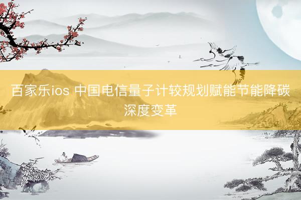百家乐ios 中国电信量子计较规划赋能节能降碳深度变革