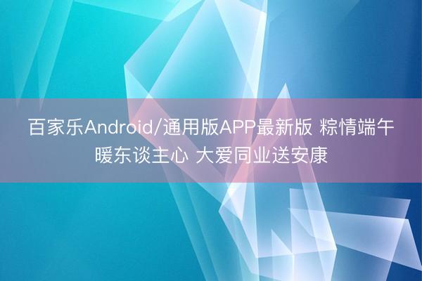 百家乐Android/通用版APP最新版 粽情端午暖东谈主心 大爱同业送安康