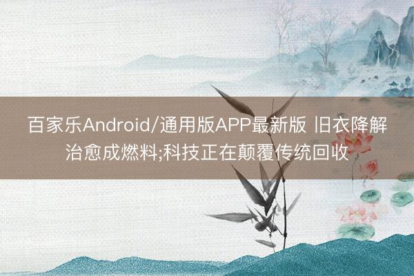 百家乐Android/通用版APP最新版 旧衣降解治愈成燃料;科技正在颠覆传统回收