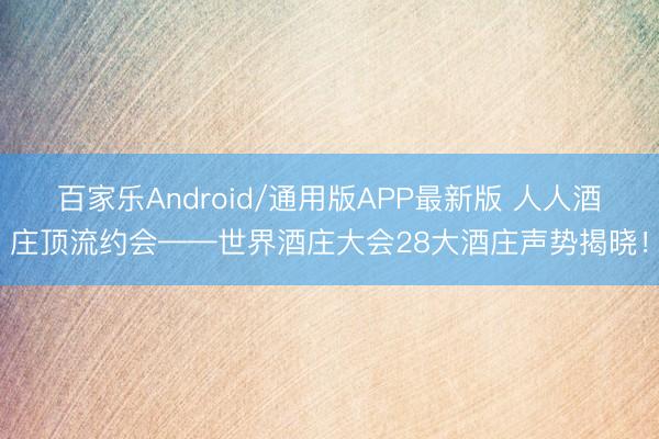 百家乐Android/通用版APP最新版 人人酒庄顶流约会——世界酒庄大会28大酒庄声势揭晓！