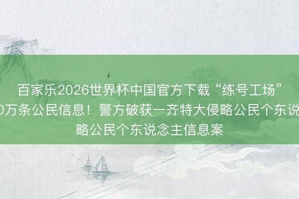 百家乐2026世界杯中国官方下载 “练号工场”交游近1100万条公民信息！警方破获一齐特大侵略公民个东说念主信息案