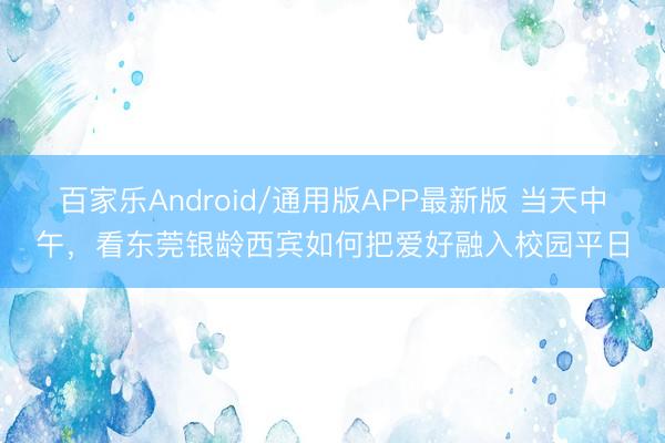 百家乐Android/通用版APP最新版 当天中午，看东莞银龄西宾如何把爱好融入校园平日