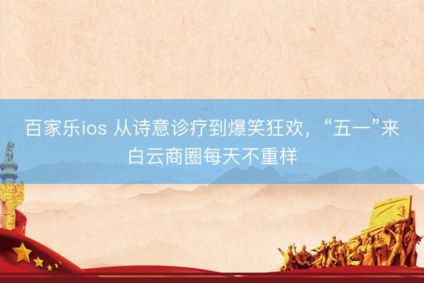 百家乐ios 从诗意诊疗到爆笑狂欢，“五一”来白云商圈每天不重样