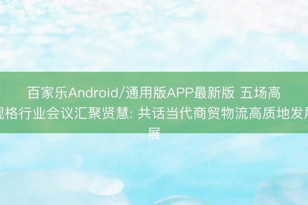百家乐Android/通用版APP最新版 五场高规格行业会议汇聚贤慧: 共话当代商贸物流高质地发展