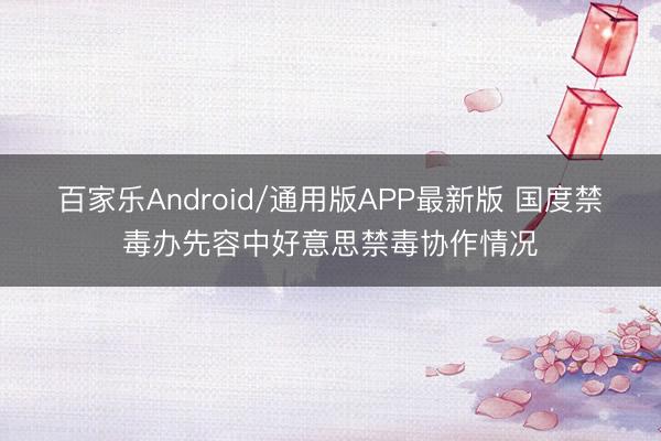 百家乐Android/通用版APP最新版 国度禁毒办先容中好意思禁毒协作情况