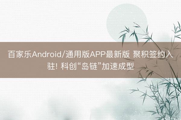 百家乐Android/通用版APP最新版 聚积签约入驻! 科创“岛链”加速成型
