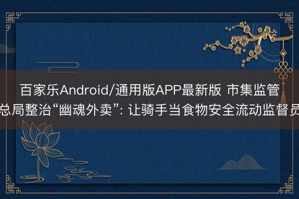 百家乐Android/通用版APP最新版 市集监管总局整治“幽魂外卖”: 让骑手当食物安全流动监督员