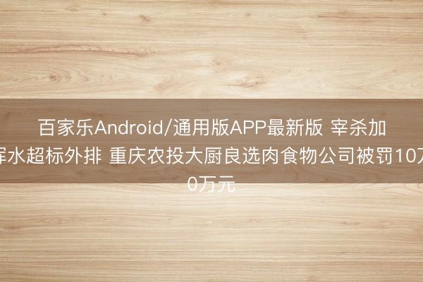 百家乐Android/通用版APP最新版 宰杀加工浑水超标外排 重庆农投大厨良选肉食物公司被罚10万元