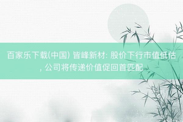 百家乐下载(中国) 皆峰新材: 股价下行市值低估， 公司将传递价值促回首匹配