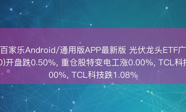 百家乐Android/通用版APP最新版 光伏龙头ETF广发(560980)开盘跌0.50%， 重仓股特变电工涨0.00%， TCL科技跌1.08%