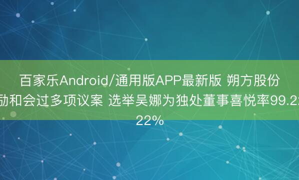 百家乐Android/通用版APP最新版 朔方股份鼓励和会过多项议案 选举吴娜为独处董事喜悦率99.22%