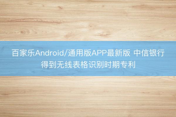 百家乐Android/通用版APP最新版 中信银行得到无线表格识别时期专利