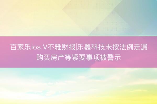 百家乐ios V不雅财报|乐鑫科技未按法例走漏购买房产等紧要事项被警示