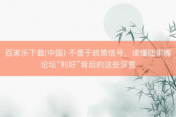 百家乐下载(中国) 不啻于政策信号，读懂陆家嘴论坛“利好”背后的这些深意